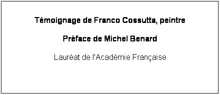 Text Box: Tmoignage de Franco Cossutta, peintre
Prface de Michel Benard
Laurat de l'Acadmie Franaise
 
